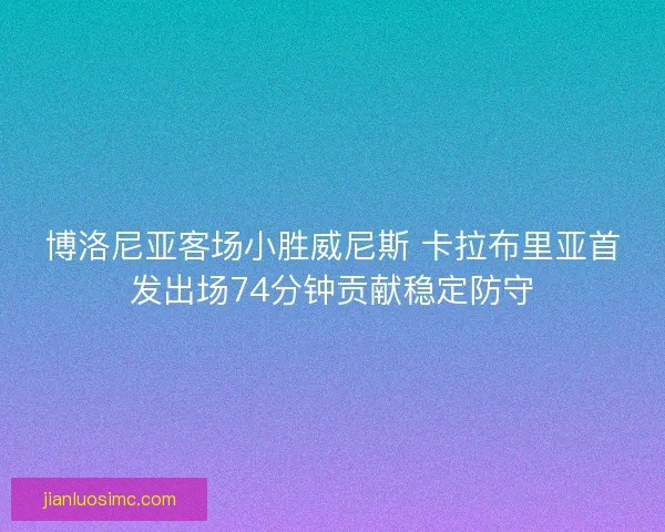 博洛尼亚客场小胜威尼斯 卡拉布里亚首发出场74分钟贡献稳定防守