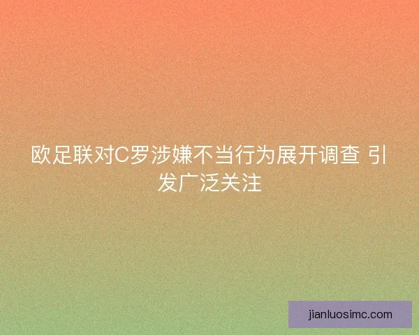 欧足联对C罗涉嫌不当行为展开调查 引发广泛关注