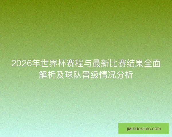2026年世界杯赛程与最新比赛结果全面解析及球队晋级情况分析