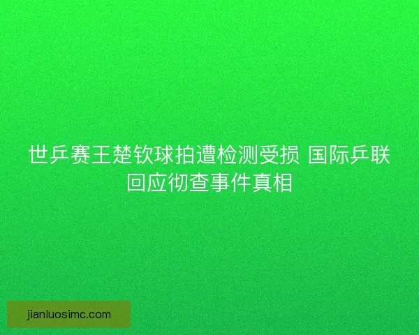 世乒赛王楚钦球拍遭检测受损 国际乒联回应彻查事件真相