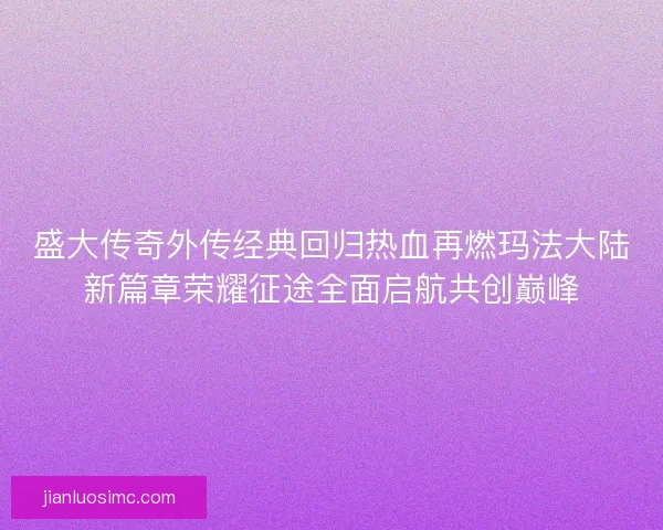 盛大传奇外传经典回归热血再燃玛法大陆新篇章荣耀征途全面启航共创巅峰