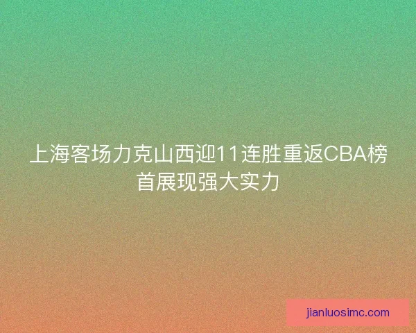上海客场力克山西迎11连胜重返CBA榜首展现强大实力