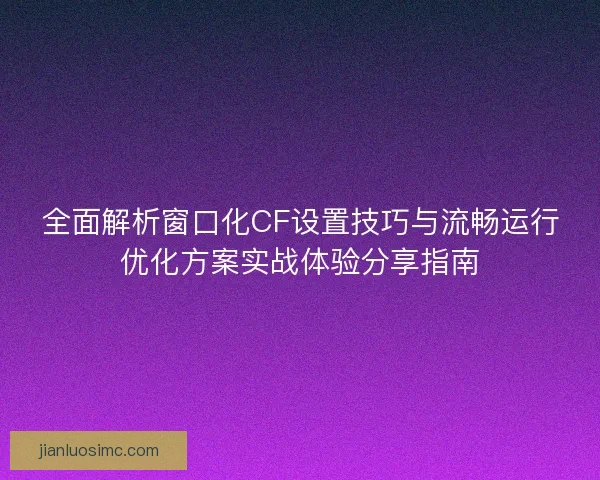 全面解析窗口化CF设置技巧与流畅运行优化方案实战体验分享指南
