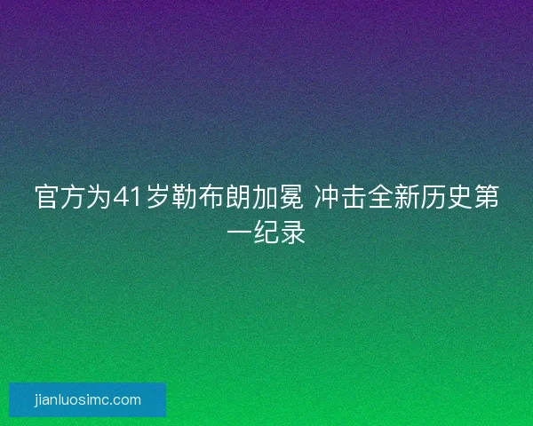 官方为41岁勒布朗加冕 冲击全新历史第一纪录