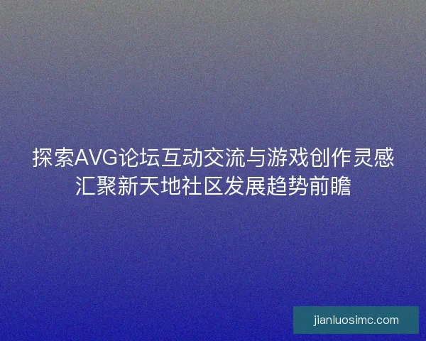 探索AVG论坛互动交流与游戏创作灵感汇聚新天地社区发展趋势前瞻