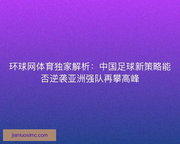 环球网体育独家解析：中国足球新策略能否逆袭亚洲强队再攀高峰