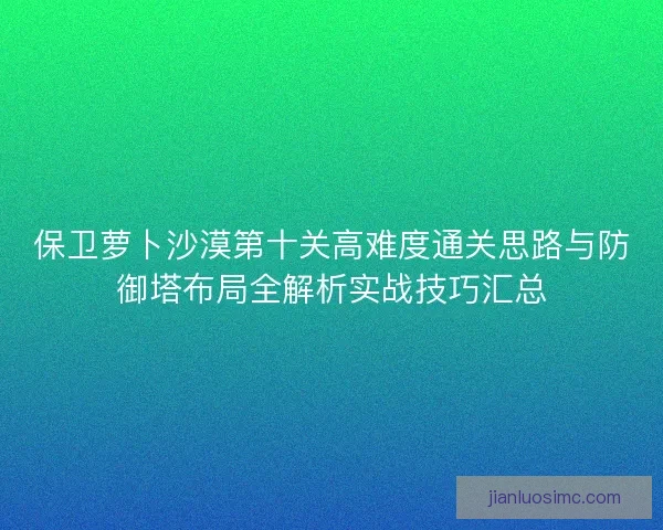 保卫萝卜沙漠第十关高难度通关思路与防御塔布局全解析实战技巧汇总