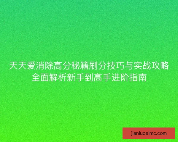 天天爱消除高分秘籍刷分技巧与实战攻略全面解析新手到高手进阶指南 天天爱消除高分秘籍刷分技巧与实战攻略全面解析新手到高手进阶指南