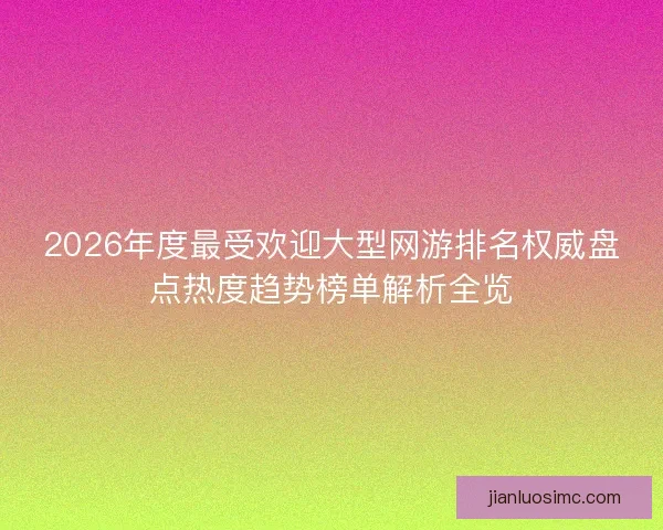 2026年度最受欢迎大型网游排名权威盘点热度趋势榜单解析全览