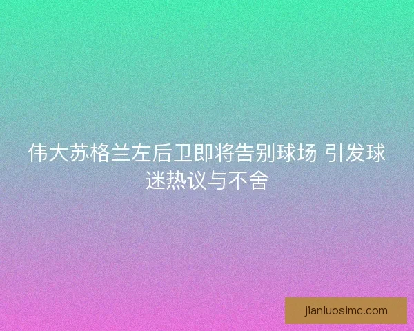 伟大苏格兰左后卫即将告别球场 引发球迷热议与不舍