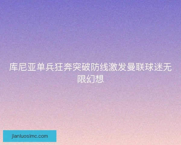 库尼亚单兵狂奔突破防线激发曼联球迷无限幻想