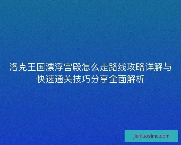 洛克王国漂浮宫殿怎么走路线攻略详解与快速通关技巧分享全面解析