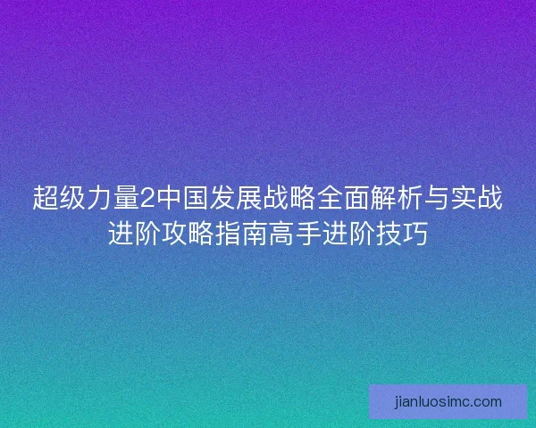 超级力量2中国发展战略全面解析与实战进阶攻略指南高手进阶技巧 超级力量2中国发展战略全面解析与实战进阶攻略指南高手进阶技巧