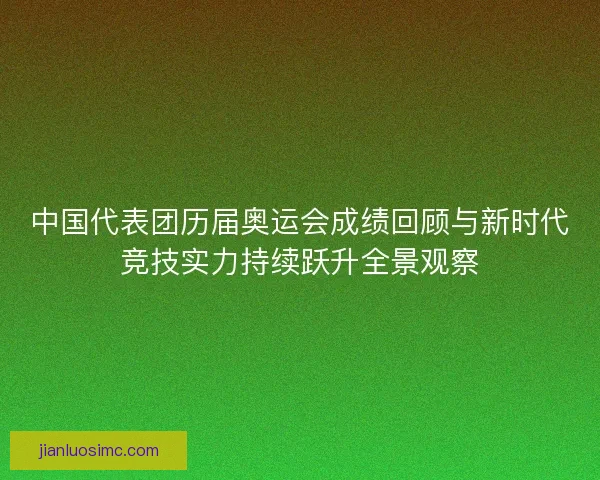 中国代表团历届奥运会成绩回顾与新时代竞技实力持续跃升全景观察 中国代表团历届奥运会成绩回顾与新时代竞技实力持续跃升全景观察