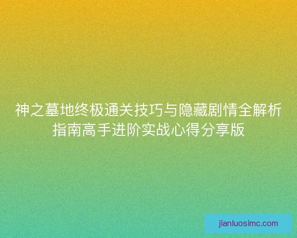 神之墓地终极通关技巧与隐藏剧情全解析指南高手进阶实战心得分享版 神之墓地终极通关技巧与隐藏剧情全解析指南高手进阶实战心得分享版