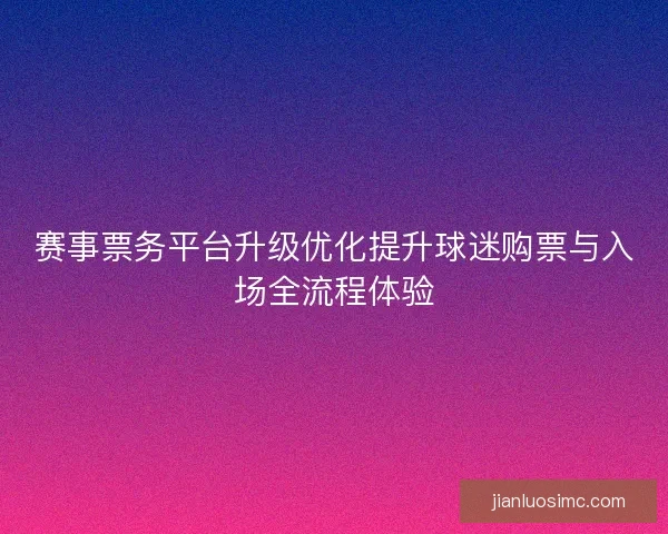 赛事票务平台升级优化提升球迷购票与入场全流程体验 赛事票务平台升级优化提升球迷购票与入场全流程体验