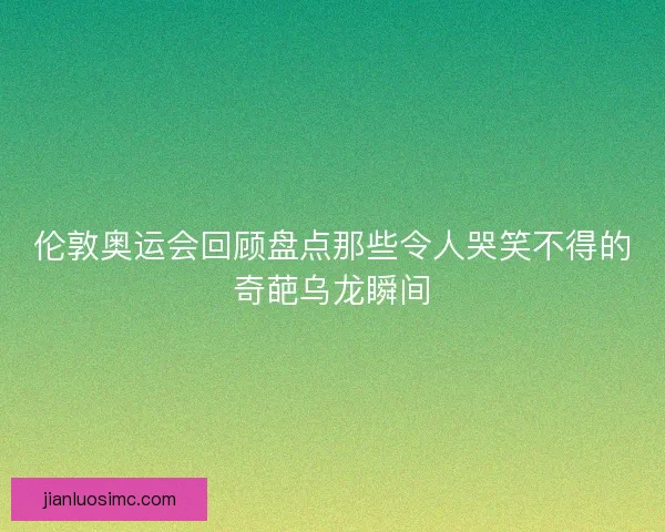 伦敦奥运会回顾盘点那些令人哭笑不得的奇葩乌龙瞬间