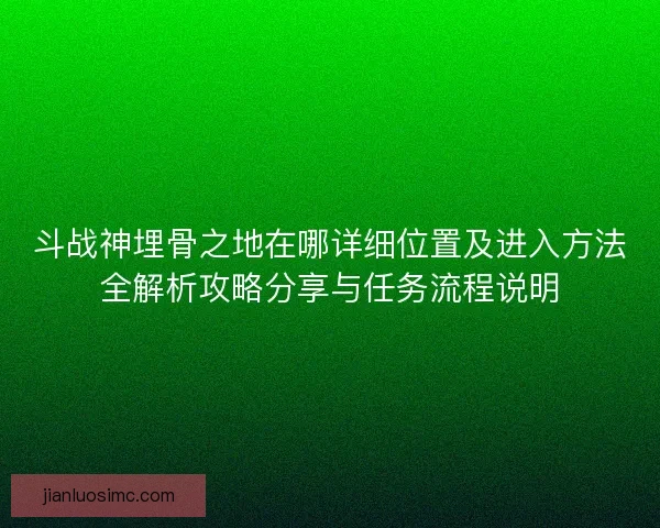 斗战神埋骨之地在哪详细位置及进入方法全解析攻略分享与任务流程说明 斗战神埋骨之地在哪详细位置及进入方法全解析攻略分享与任务流程说明