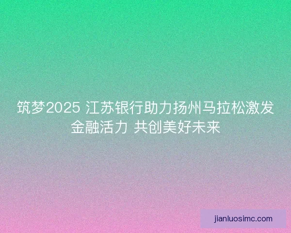 筑梦2025 江苏银行助力扬州马拉松激发金融活力 共创美好未来 筑梦2025 江苏银行助力扬州马拉松激发金融活力 共创美好未来