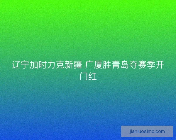 辽宁加时力克新疆 广厦胜青岛夺赛季开门红