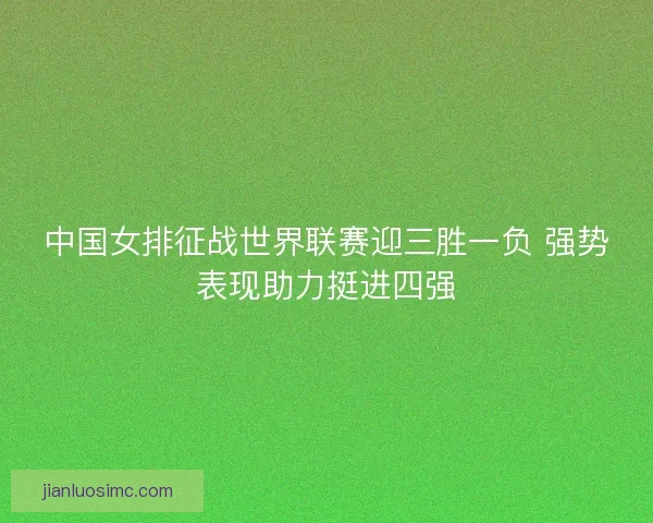 中国女排征战世界联赛迎三胜一负 强势表现助力挺进四强 中国女排征战世界联赛迎三胜一负 强势表现助力挺进四强