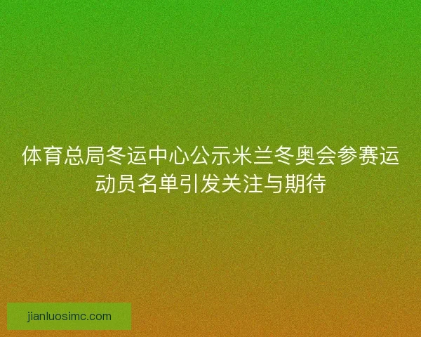 体育总局冬运中心公示米兰冬奥会参赛运动员名单引发关注与期待