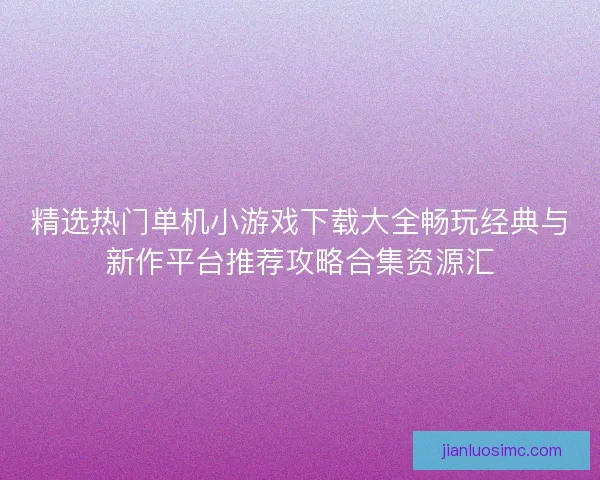 精选热门单机小游戏下载大全畅玩经典与新作平台推荐攻略合集资源汇 精选热门单机小游戏下载大全畅玩经典与新作平台推荐攻略合集资源汇