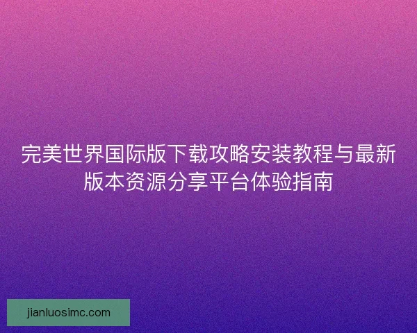 完美世界国际版下载攻略安装教程与最新版本资源分享平台体验指南