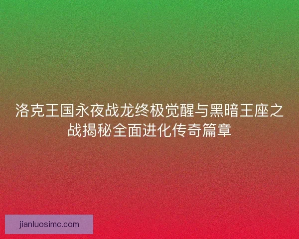 洛克王国永夜战龙终极觉醒与黑暗王座之战揭秘全面进化传奇篇章