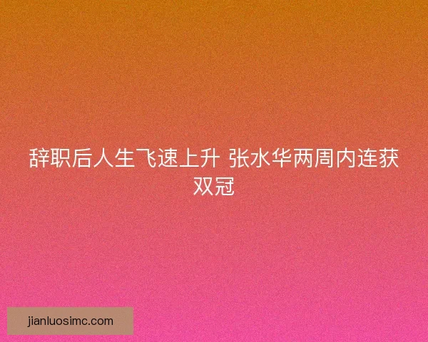 辞职后人生飞速上升 张水华两周内连获双冠 辞职后人生飞速上升 张水华两周内连获双冠