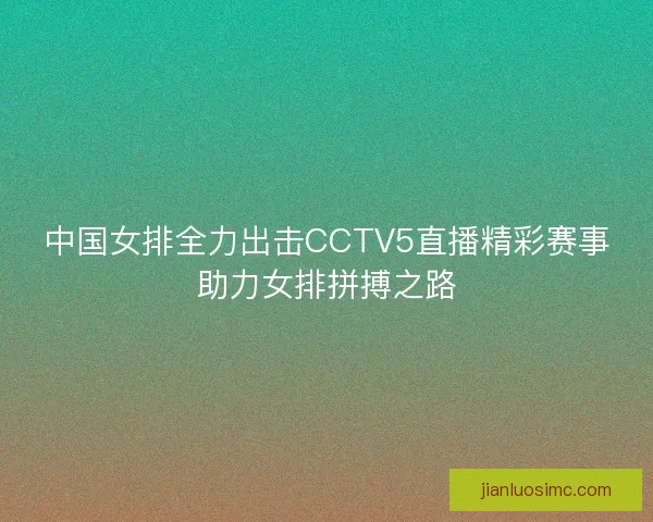 中国女排全力出击CCTV5直播精彩赛事助力女排拼搏之路 中国女排全力出击CCTV5直播精彩赛事助力女排拼搏之路