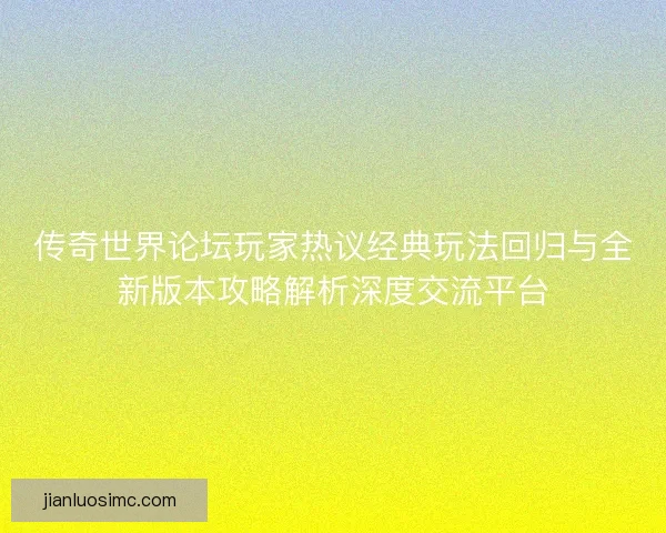 传奇世界论坛玩家热议经典玩法回归与全新版本攻略解析深度交流平台