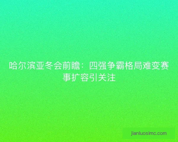 哈尔滨亚冬会前瞻:四强争霸格局难变赛事扩容引关注 哈尔滨亚冬会前瞻:四强争霸格局难变赛事扩容引关注