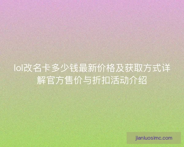lol改名卡多少钱最新价格及获取方式详解官方售价与折扣活动介绍