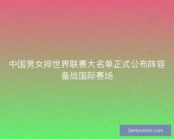 中国男女排世界联赛大名单正式公布阵容备战国际赛场 中国男女排世界联赛大名单正式公布阵容备战国际赛场