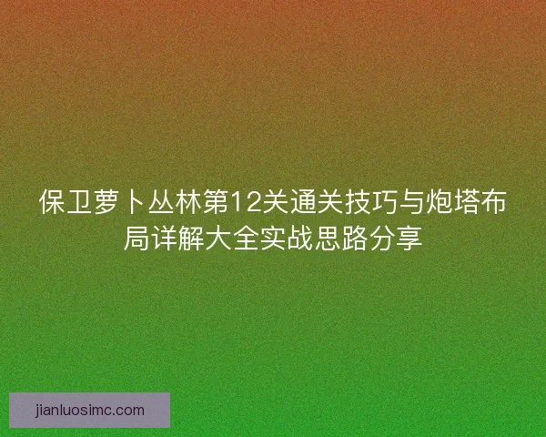 保卫萝卜丛林第12关通关技巧与炮塔布局详解大全实战思路分享 保卫萝卜丛林第12关通关技巧与炮塔布局详解大全实战思路分享