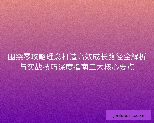 围绕零攻略理念打造高效成长路径全解析与实战技巧深度指南三大核心要点 围绕零攻略理念打造高效成长路径全解析与实战技巧深度指南三大核心要点