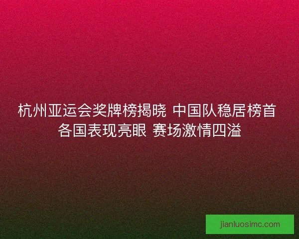 杭州亚运会奖牌榜揭晓 中国队稳居榜首 各国表现亮眼 赛场激情四溢 杭州亚运会奖牌榜揭晓 中国队稳居榜首 各国表现亮眼 赛场激情四溢