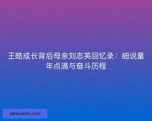 王皓成长背后母亲刘志英回忆录:细说童年点滴与奋斗历程 王皓成长背后母亲刘志英回忆录:细说童年点滴与奋斗历程