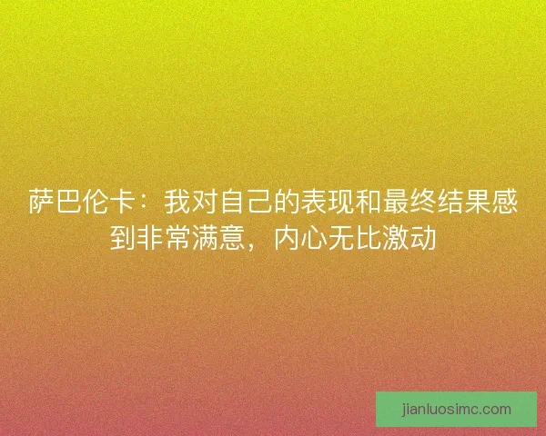 萨巴伦卡:我对自己的表现和最终结果感到非常满意,内心无比激动 萨巴伦卡:我对自己的表现和最终结果感到非常满意,内心无比激动