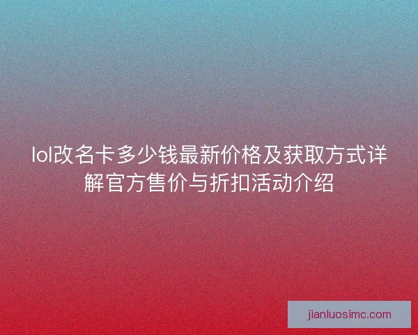lol改名卡多少钱最新价格及获取方式详解官方售价与折扣活动介绍 lol改名卡多少钱最新价格及获取方式详解官方售价与折扣活动介绍