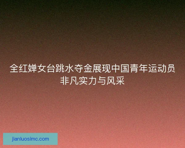全红婵女台跳水夺金展现中国青年运动员非凡实力与风采 全红婵女台跳水夺金展现中国青年运动员非凡实力与风采