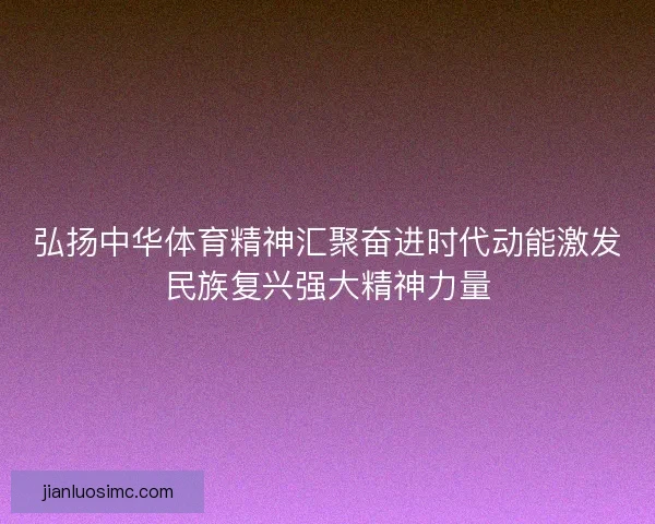 弘扬中华体育精神汇聚奋进时代动能激发民族复兴强大精神力量 弘扬中华体育精神汇聚奋进时代动能激发民族复兴强大精神力量